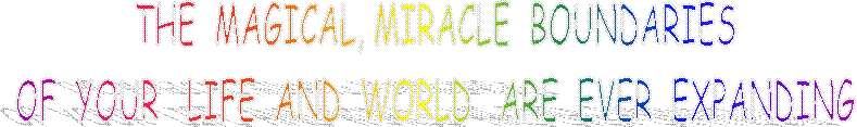 THE  MAGICAL, MIRACLE  BOUNDARIES 
OF  YOUR   LIFE  AND  WORLD   ARE  EVER  EXPANDING 
